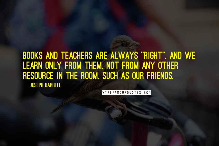 Joseph Barrell Quotes: Books and teachers are always "right", and we learn only from them, not from any other resource in the room, such as our friends.