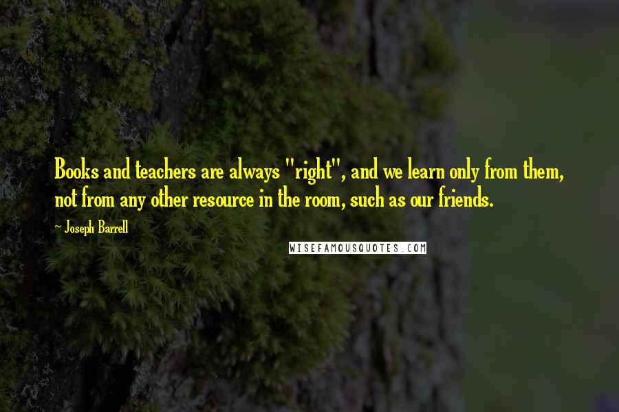 Joseph Barrell Quotes: Books and teachers are always "right", and we learn only from them, not from any other resource in the room, such as our friends.