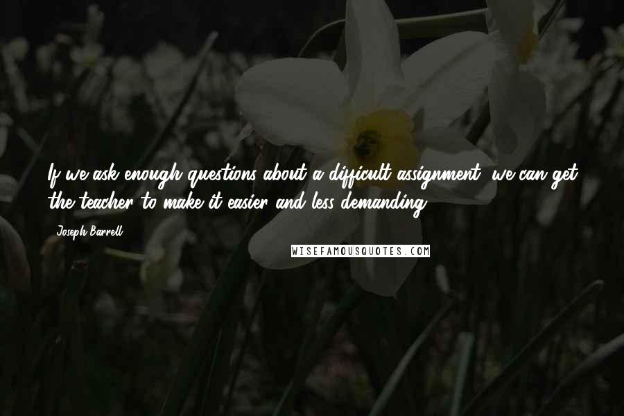 Joseph Barrell Quotes: If we ask enough questions about a difficult assignment, we can get the teacher to make it easier and less demanding.