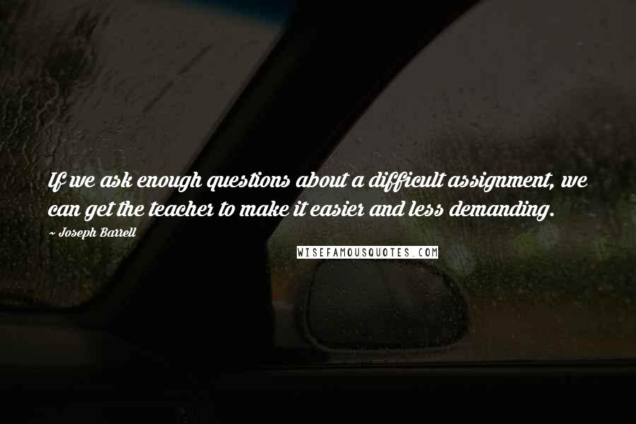 Joseph Barrell Quotes: If we ask enough questions about a difficult assignment, we can get the teacher to make it easier and less demanding.