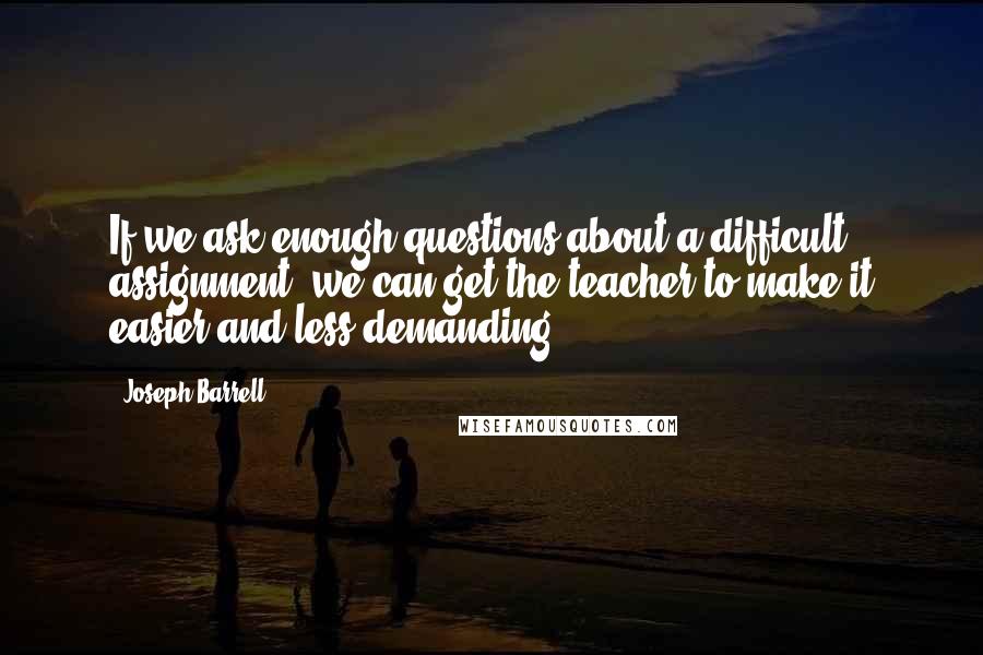 Joseph Barrell Quotes: If we ask enough questions about a difficult assignment, we can get the teacher to make it easier and less demanding.