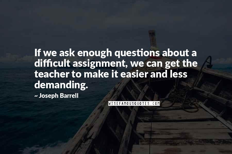 Joseph Barrell Quotes: If we ask enough questions about a difficult assignment, we can get the teacher to make it easier and less demanding.