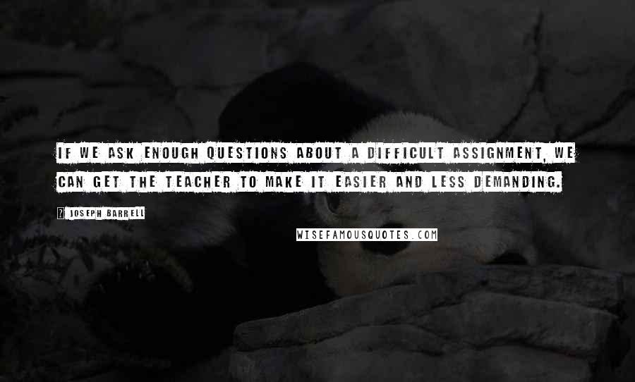 Joseph Barrell Quotes: If we ask enough questions about a difficult assignment, we can get the teacher to make it easier and less demanding.