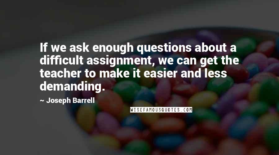 Joseph Barrell Quotes: If we ask enough questions about a difficult assignment, we can get the teacher to make it easier and less demanding.