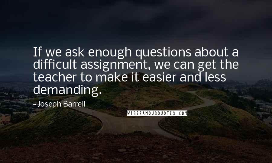 Joseph Barrell Quotes: If we ask enough questions about a difficult assignment, we can get the teacher to make it easier and less demanding.