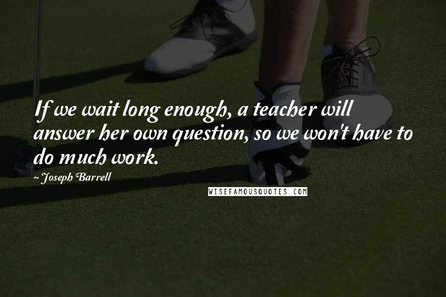 Joseph Barrell Quotes: If we wait long enough, a teacher will answer her own question, so we won't have to do much work.