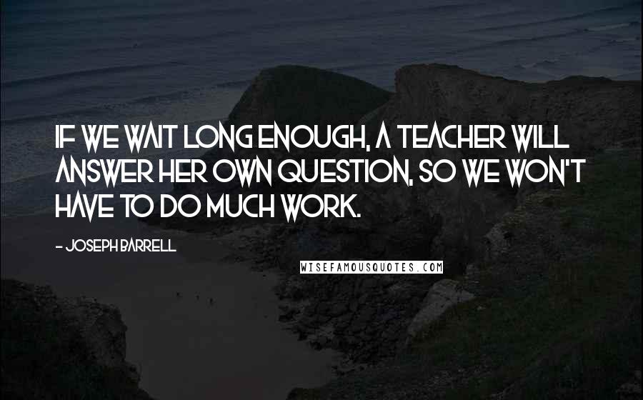 Joseph Barrell Quotes: If we wait long enough, a teacher will answer her own question, so we won't have to do much work.