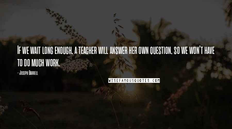 Joseph Barrell Quotes: If we wait long enough, a teacher will answer her own question, so we won't have to do much work.