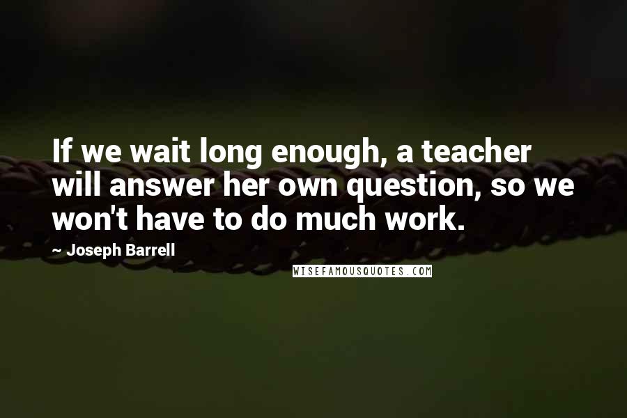 Joseph Barrell Quotes: If we wait long enough, a teacher will answer her own question, so we won't have to do much work.