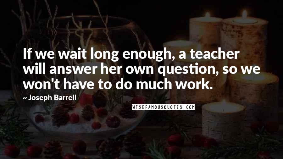 Joseph Barrell Quotes: If we wait long enough, a teacher will answer her own question, so we won't have to do much work.