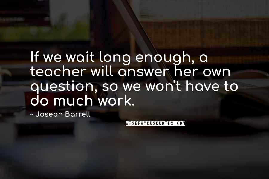 Joseph Barrell Quotes: If we wait long enough, a teacher will answer her own question, so we won't have to do much work.