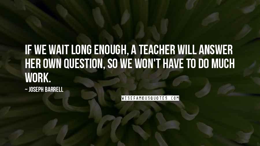 Joseph Barrell Quotes: If we wait long enough, a teacher will answer her own question, so we won't have to do much work.