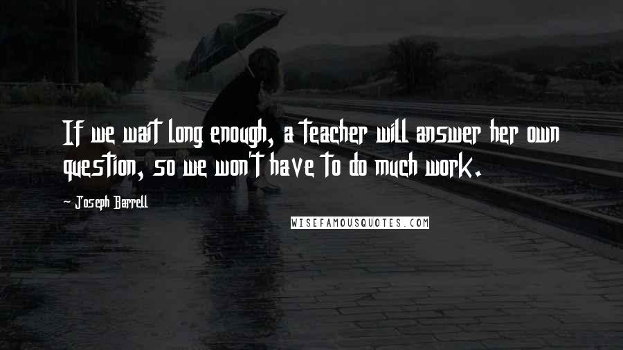 Joseph Barrell Quotes: If we wait long enough, a teacher will answer her own question, so we won't have to do much work.