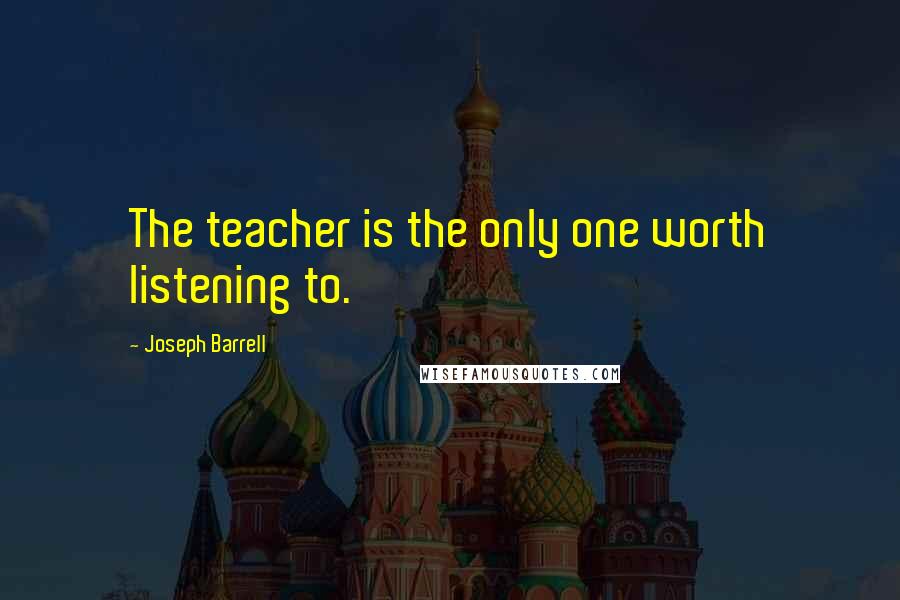 Joseph Barrell Quotes: The teacher is the only one worth listening to.