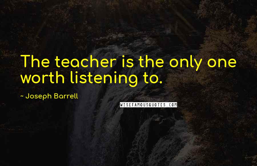 Joseph Barrell Quotes: The teacher is the only one worth listening to.