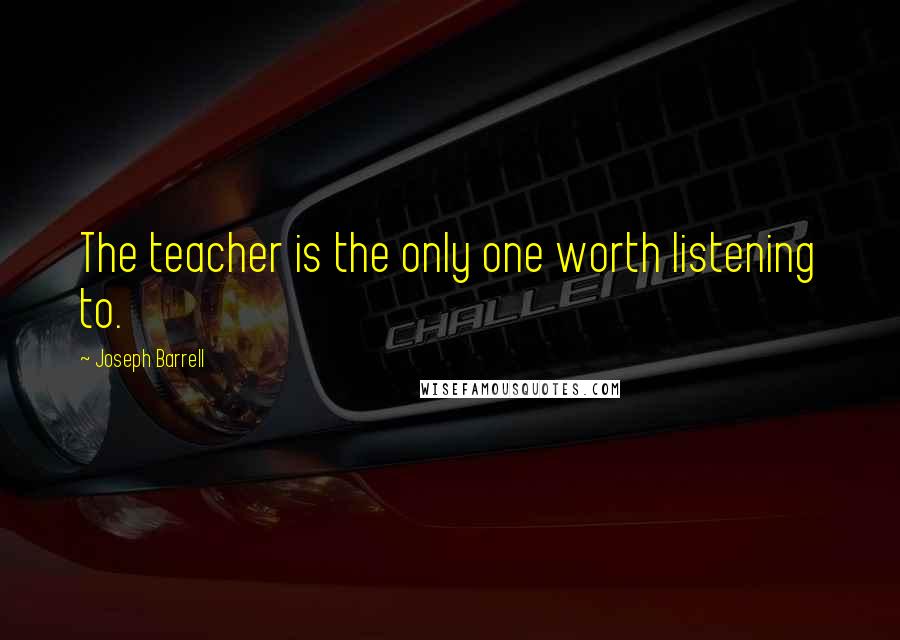 Joseph Barrell Quotes: The teacher is the only one worth listening to.