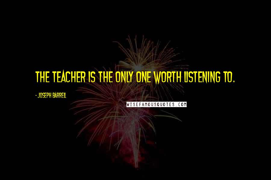 Joseph Barrell Quotes: The teacher is the only one worth listening to.