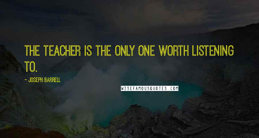 Joseph Barrell Quotes: The teacher is the only one worth listening to.