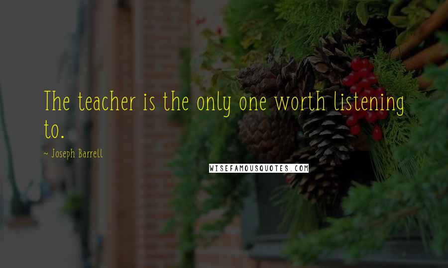 Joseph Barrell Quotes: The teacher is the only one worth listening to.