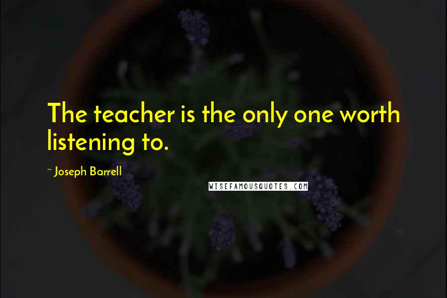 Joseph Barrell Quotes: The teacher is the only one worth listening to.