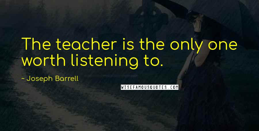 Joseph Barrell Quotes: The teacher is the only one worth listening to.