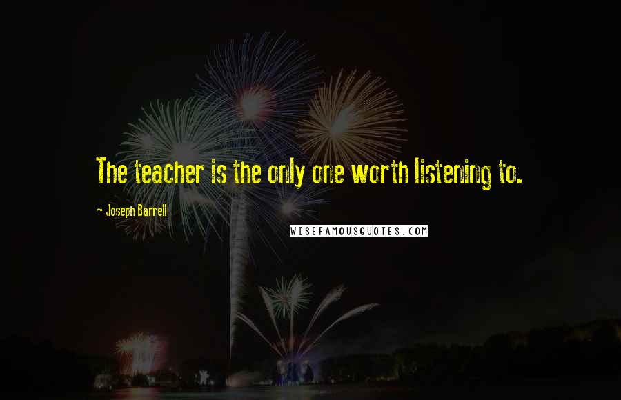 Joseph Barrell Quotes: The teacher is the only one worth listening to.