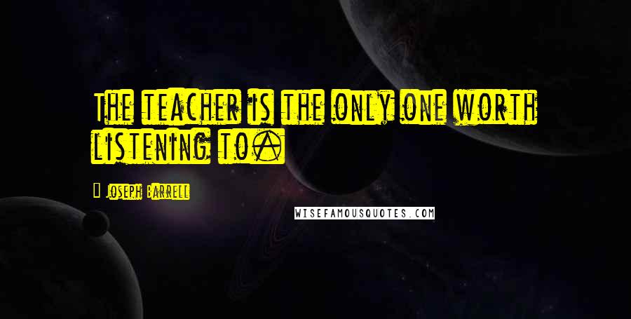 Joseph Barrell Quotes: The teacher is the only one worth listening to.