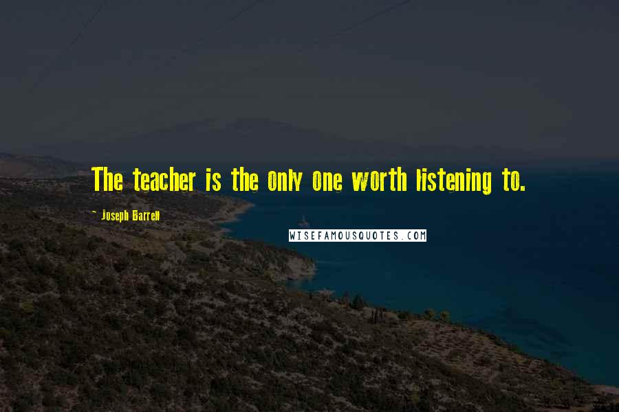 Joseph Barrell Quotes: The teacher is the only one worth listening to.