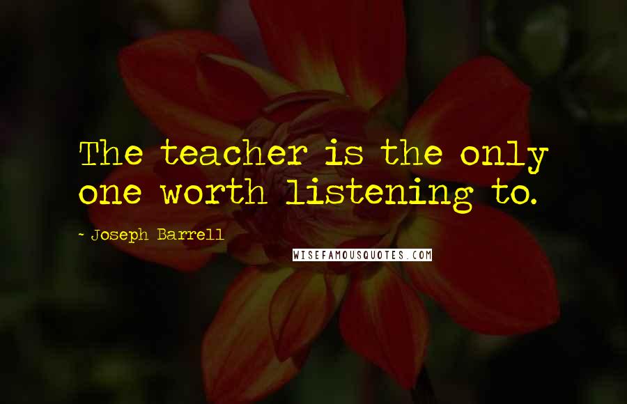 Joseph Barrell Quotes: The teacher is the only one worth listening to.