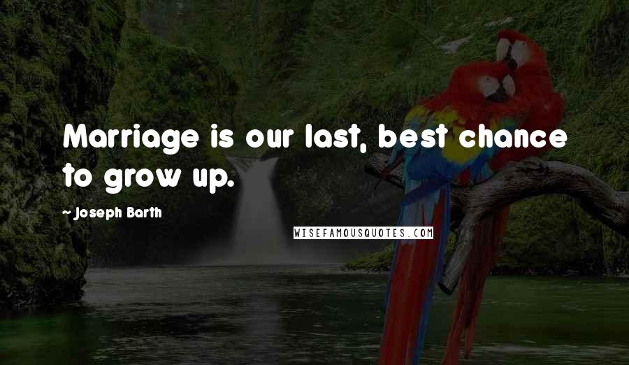 Joseph Barth Quotes: Marriage is our last, best chance to grow up.