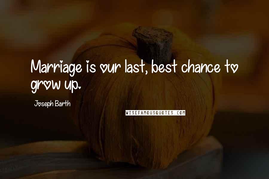 Joseph Barth Quotes: Marriage is our last, best chance to grow up.