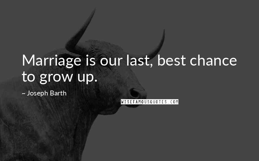 Joseph Barth Quotes: Marriage is our last, best chance to grow up.