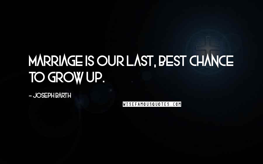 Joseph Barth Quotes: Marriage is our last, best chance to grow up.