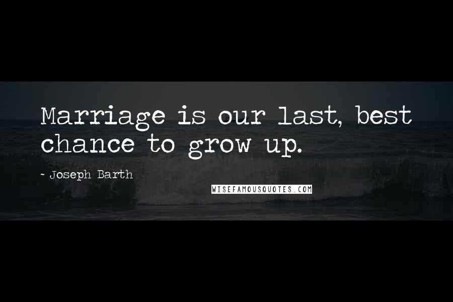 Joseph Barth Quotes: Marriage is our last, best chance to grow up.