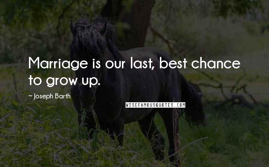 Joseph Barth Quotes: Marriage is our last, best chance to grow up.