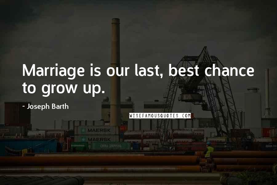 Joseph Barth Quotes: Marriage is our last, best chance to grow up.