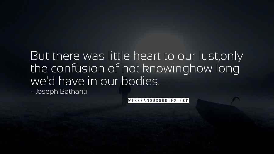 Joseph Bathanti Quotes: But there was little heart to our lust,only the confusion of not knowinghow long we'd have in our bodies.