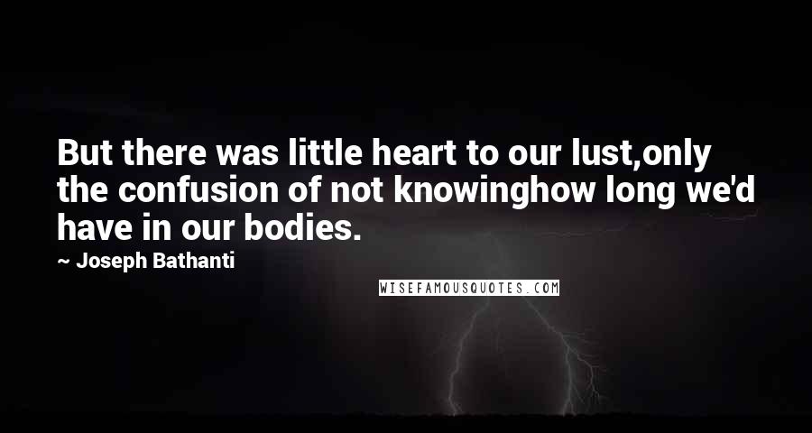 Joseph Bathanti Quotes: But there was little heart to our lust,only the confusion of not knowinghow long we'd have in our bodies.