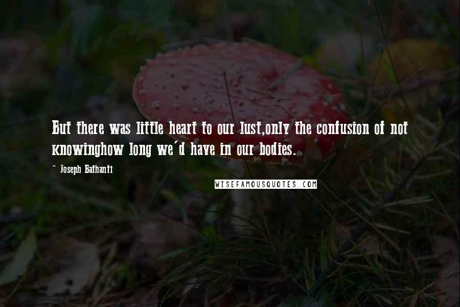 Joseph Bathanti Quotes: But there was little heart to our lust,only the confusion of not knowinghow long we'd have in our bodies.