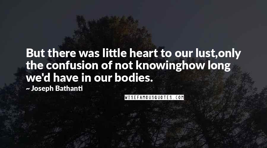 Joseph Bathanti Quotes: But there was little heart to our lust,only the confusion of not knowinghow long we'd have in our bodies.