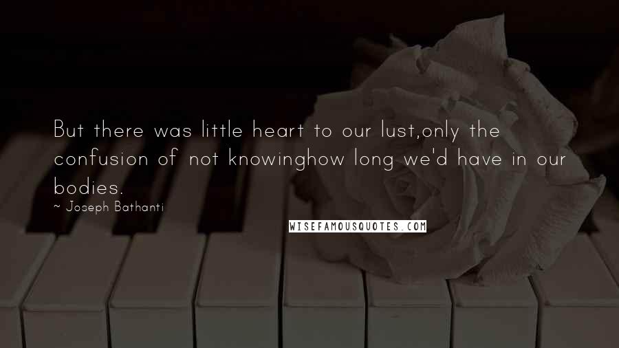 Joseph Bathanti Quotes: But there was little heart to our lust,only the confusion of not knowinghow long we'd have in our bodies.