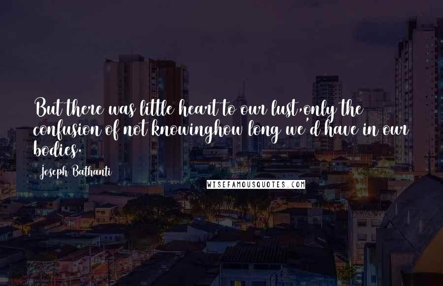 Joseph Bathanti Quotes: But there was little heart to our lust,only the confusion of not knowinghow long we'd have in our bodies.