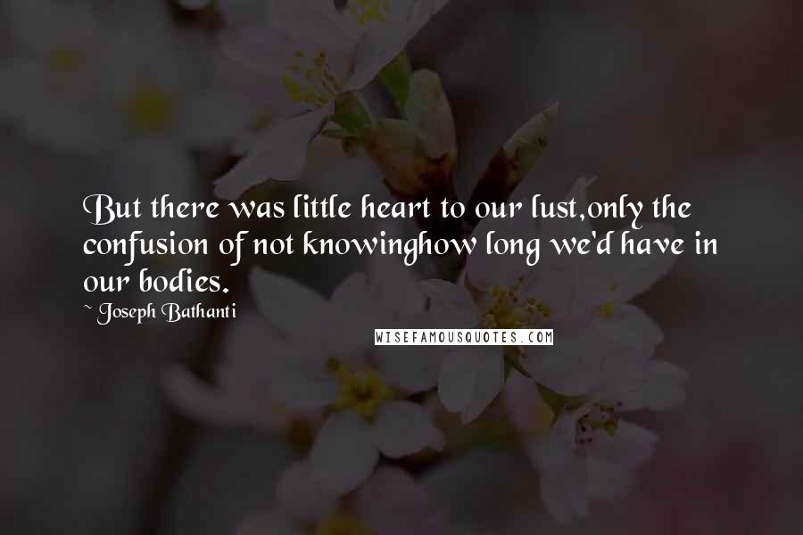 Joseph Bathanti Quotes: But there was little heart to our lust,only the confusion of not knowinghow long we'd have in our bodies.