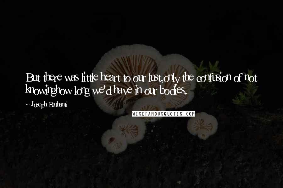 Joseph Bathanti Quotes: But there was little heart to our lust,only the confusion of not knowinghow long we'd have in our bodies.