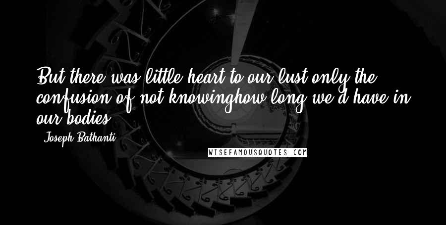 Joseph Bathanti Quotes: But there was little heart to our lust,only the confusion of not knowinghow long we'd have in our bodies.