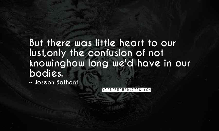 Joseph Bathanti Quotes: But there was little heart to our lust,only the confusion of not knowinghow long we'd have in our bodies.