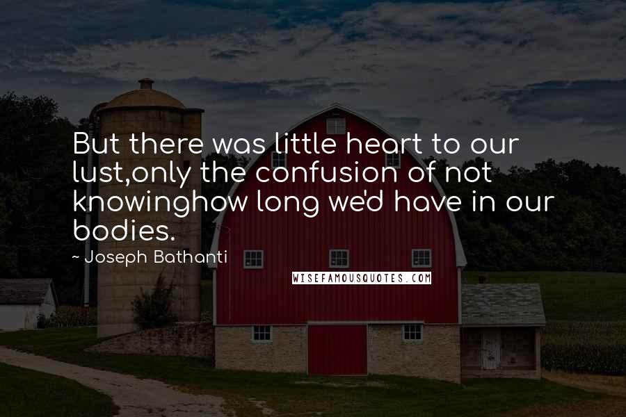 Joseph Bathanti Quotes: But there was little heart to our lust,only the confusion of not knowinghow long we'd have in our bodies.
