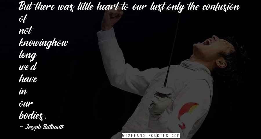 Joseph Bathanti Quotes: But there was little heart to our lust,only the confusion of not knowinghow long we'd have in our bodies.