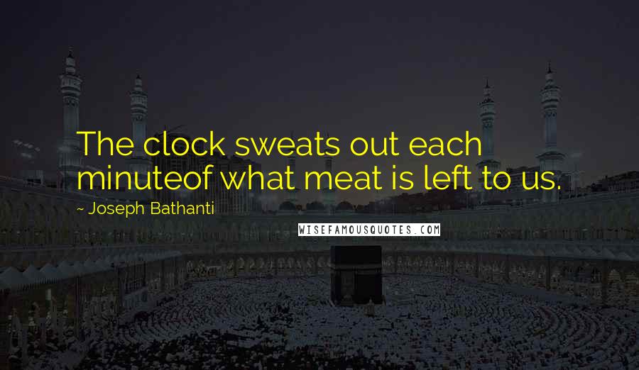 Joseph Bathanti Quotes: The clock sweats out each minuteof what meat is left to us.