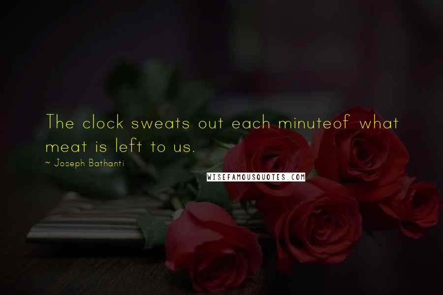 Joseph Bathanti Quotes: The clock sweats out each minuteof what meat is left to us.